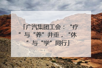 广汽集团工会：“疗”与“养”并重，“休”与“学”同行