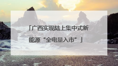 广西实现陆上集中式新能源“全电量入市”