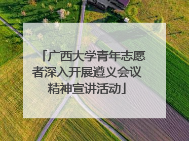 广西大学青年志愿者深入开展遵义会议精神宣讲活动