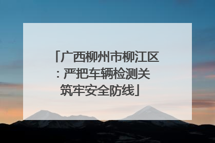 广西柳州市柳江区：严把车辆检测关 筑牢安全防线
