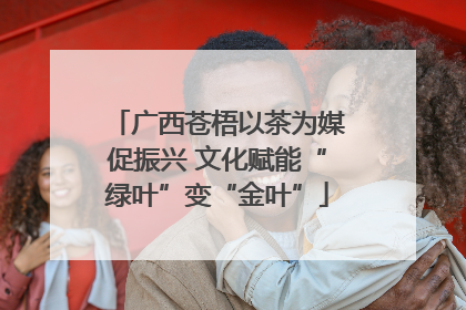广西苍梧以茶为媒促振兴 文化赋能“绿叶”变“金叶”