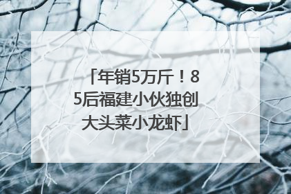年销5万斤！85后福建小伙独创大头菜小龙虾