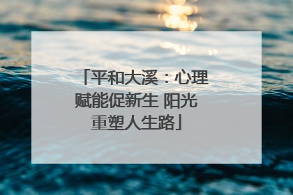 平和大溪：心理赋能促新生 阳光重塑人生路