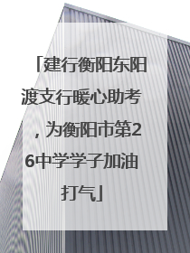 建行衡阳东阳渡支行暖心助考，为衡阳市第26中学学子加油打气