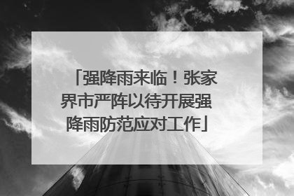 强降雨来临！张家界市严阵以待开展强降雨防范应对工作