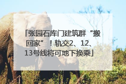 张园石库门建筑群“搬回家”！轨交2、12、13号线将可地下换乘