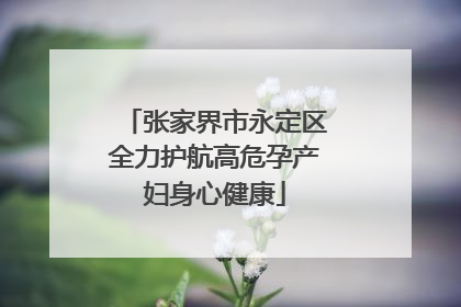 张家界市永定区全力护航高危孕产妇身心健康