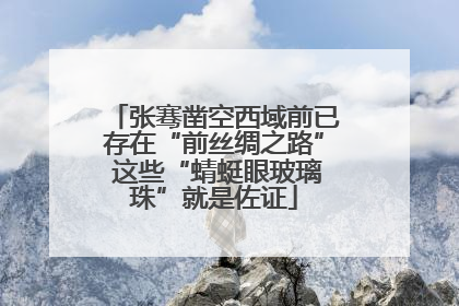 张骞凿空西域前已存在“前丝绸之路” 这些“蜻蜓眼玻璃珠”就是佐证