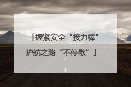 握紧安全“接力棒”护航之路“不停歇”