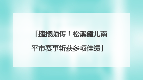 捷报频传！松溪健儿南平市赛事斩获多项佳绩