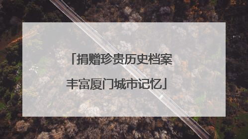 捐赠珍贵历史档案 丰富厦门城市记忆