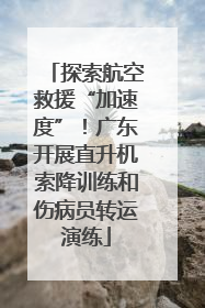 探索航空救援“加速度”！广东开展直升机索降训练和伤病员转运演练