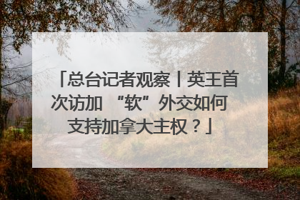 总台记者观察丨英王首次访加 “软”外交如何支持加拿大主权？