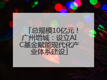 总规模10亿元！广州增城：设立AIC基金赋能现代化产业体系建设