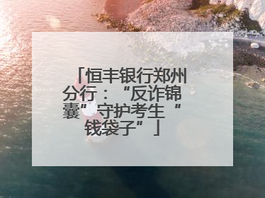 恒丰银行郑州分行：“反诈锦囊”守护考生“钱袋子”