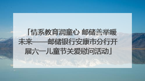 情系教育润童心 邮储善举暖未来——邮储银行安康市分行开展六一儿童节关爱慰问活动
