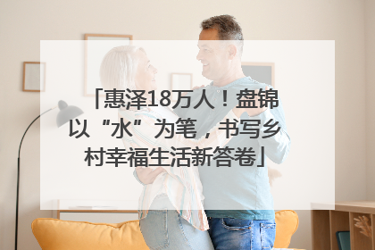惠泽18万人！盘锦以“水”为笔，书写乡村幸福生活新答卷