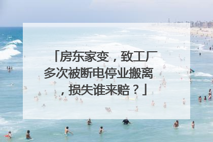房东家变，致工厂多次被断电停业搬离，损失谁来赔？
