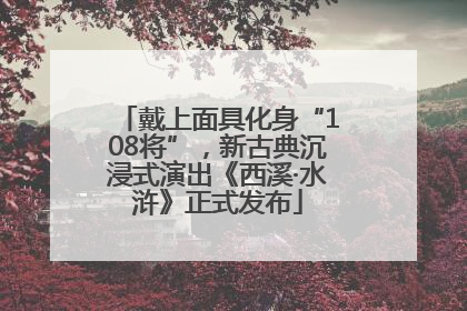 戴上面具化身“108将”，新古典沉浸式演出《西溪·水浒》正式发布