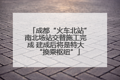 成都“火车北站”南北场站交替施工完成 建成后将是特大“换乘枢纽”