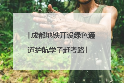 成都地铁开设绿色通道护航学子赶考路