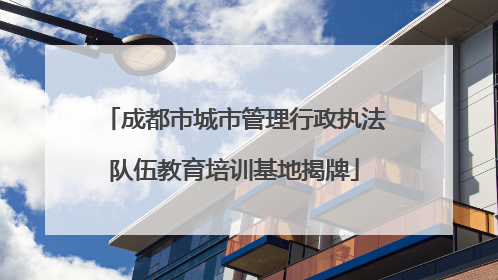 成都市城市管理行政执法队伍教育培训基地揭牌