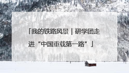 我的铁路风景｜研学团走进“中国重载第一路”