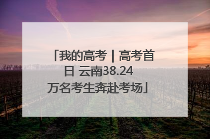 我的高考｜高考首日 云南38.24万名考生奔赴考场