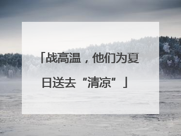 战高温，他们为夏日送去“清凉”