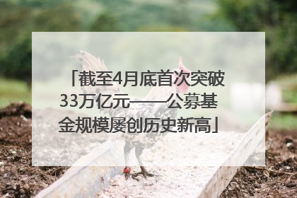 截至4月底首次突破33万亿元——公募基金规模屡创历史新高