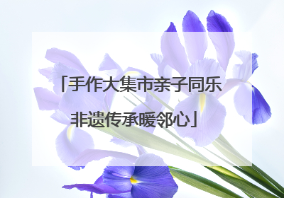 手作大集市亲子同乐 非遗传承暖邻心