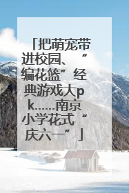 把萌宠带进校园、“编花篮”经典游戏大pk……南京小学花式“庆六一”