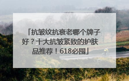 抗皱纹抗衰老哪个牌子好？十大抗皱紧致的护肤品推荐！618必囤