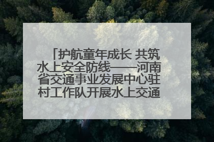 护航童年成长 共筑水上安全防线——河南省交通事业发展中心驻村工作队开展水上交通安全知识进校园活动