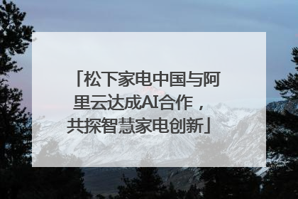 松下家电中国与阿里云达成AI合作，共探智慧家电创新