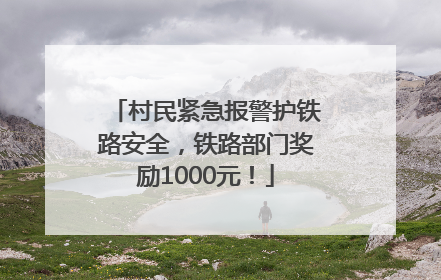 村民紧急报警护铁路安全，铁路部门奖励1000元！