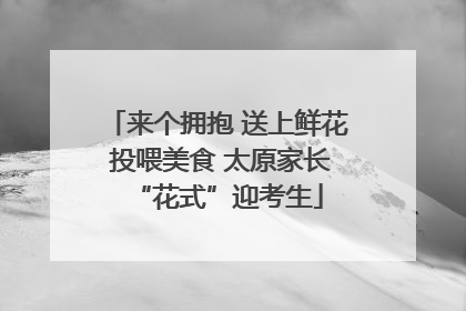 来个拥抱 送上鲜花 投喂美食 太原家长“花式”迎考生