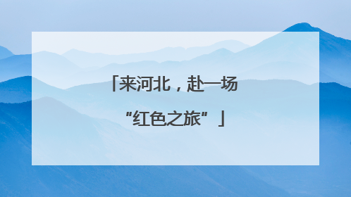 来河北，赴一场“红色之旅”