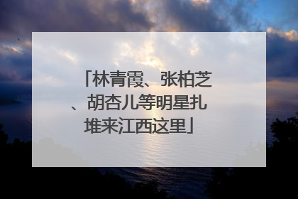 林青霞、张柏芝、胡杏儿等明星扎堆来江西这里