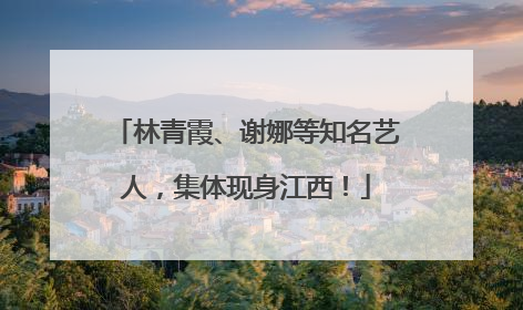林青霞、谢娜等知名艺人，集体现身江西！