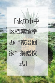 枣庄市中区档案馆举办“家谱回家”捐赠仪式
