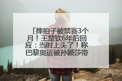 摔拍子被禁赛3个月！王楚钦6年后回应：当时上头了！称巴黎奥运被孙颖莎带着打，搭档8年“一个眼神就能懂”