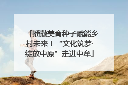 播撒美育种子赋能乡村未来！“文化筑梦·绽放中原”走进中牟