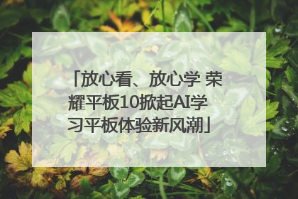 放心看、放心学 荣耀平板10掀起AI学习平板体验新风潮