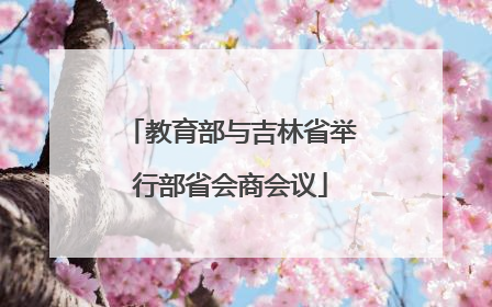 教育部与吉林省举行部省会商会议