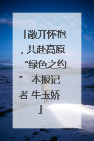 敞开怀抱，共赴高原“绿色之约” 本报记者 牛玉娇