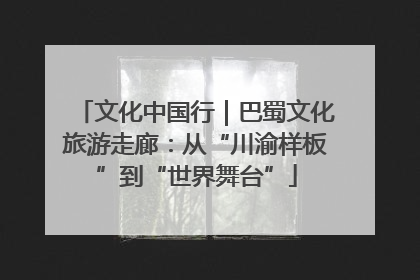 文化中国行｜巴蜀文化旅游走廊：从“川渝样板”到“世界舞台”