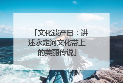 文化遗产日：讲述永定河文化带上的美丽传说