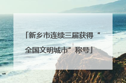 新乡市连续三届获得“全国文明城市”称号