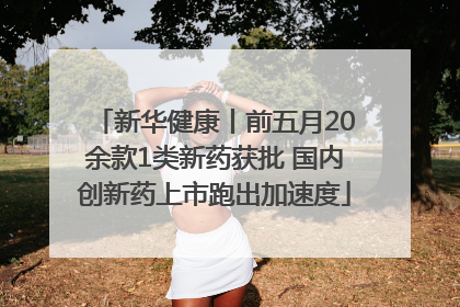 新华健康丨前五月20余款1类新药获批 国内创新药上市跑出加速度